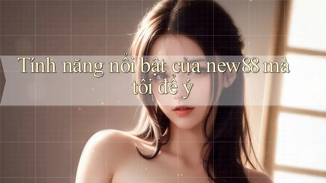 Tính năng nổi bật của new88 mà tôi để ý