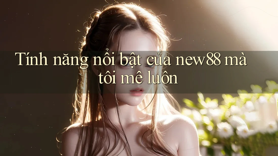 Tính năng nổi bật của new88 mà tôi mê luôn Tính năng nổi bật của new88 mà tôi mê luôn