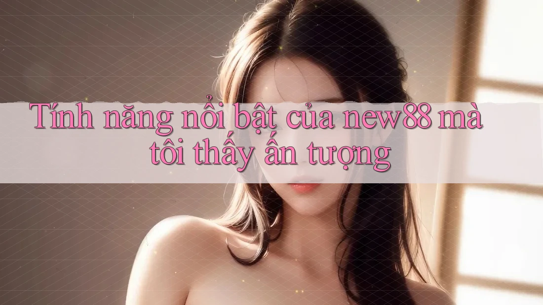Tính năng nổi bật của New88 mà tôi thấy ấn tượng Tính năng nổi bật của New88 mà tôi thấy ấn tượng