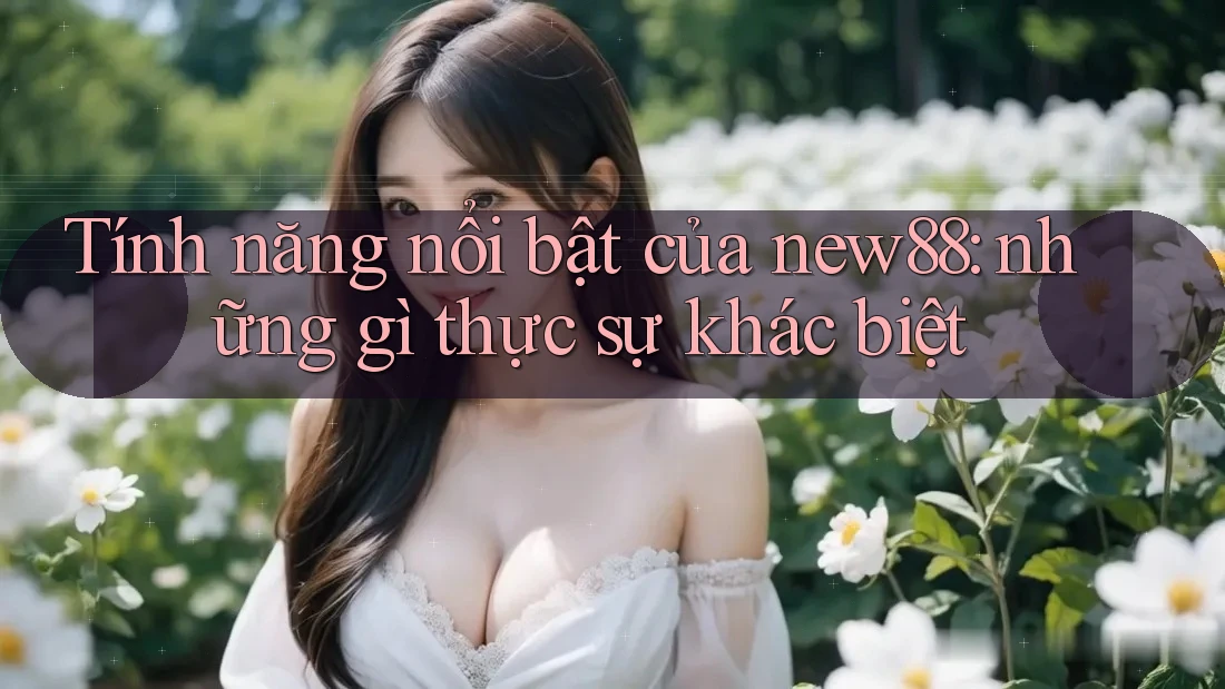 Tính năng nổi bật của new88: những gì thực sự khác biệt Tính năng nổi bật của new88: những gì thực sự khác biệt