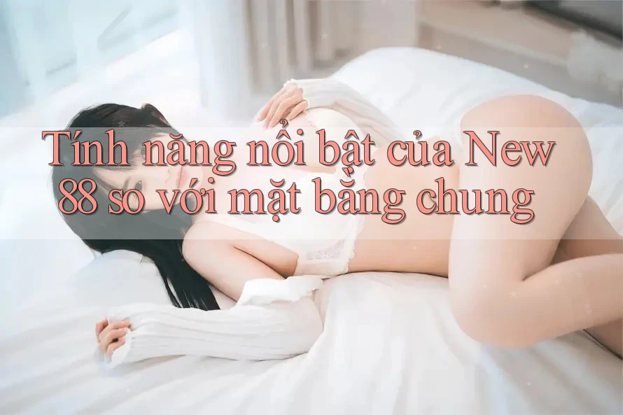 Tính năng nổi bật của New88 so với mặt bằng chung
