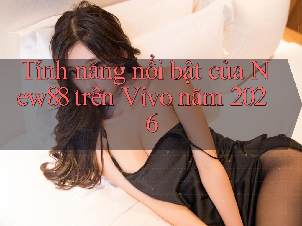 Tính năng nổi bật của New88 trên Vivo năm 2026 Tính năng nổi bật của New88 trên Vivo năm 2026
