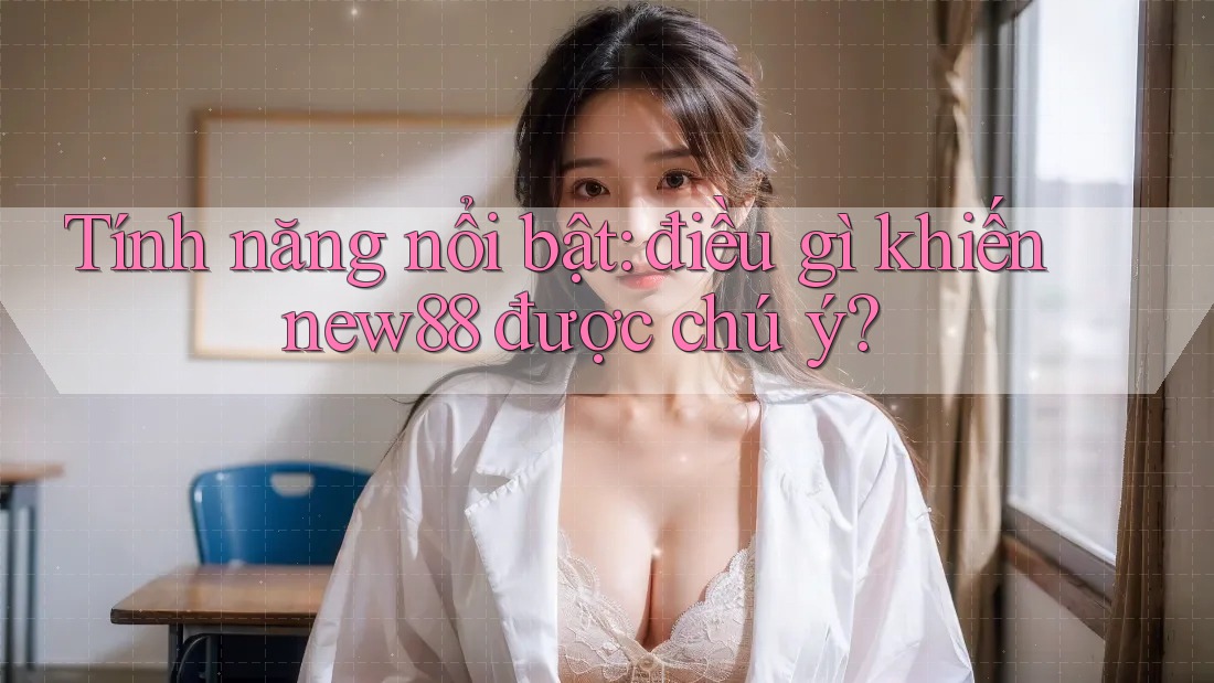 Tính năng nổi bật: điều gì khiến new88 được chú ý? Tính năng nổi bật: điều gì khiến new88 được chú ý?