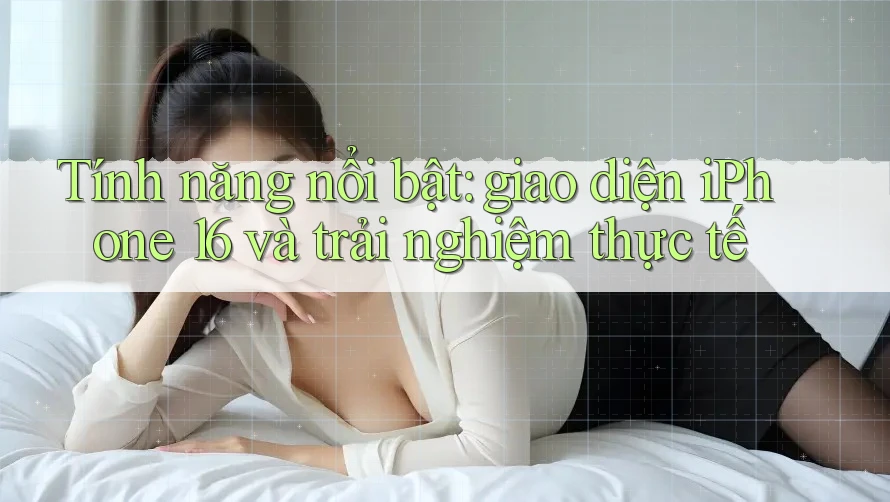 Tính năng nổi bật: giao diện iPhone 16 và trải nghiệm thực tế Tính năng nổi bật: giao diện iPhone 16 và trải nghiệm thực tế