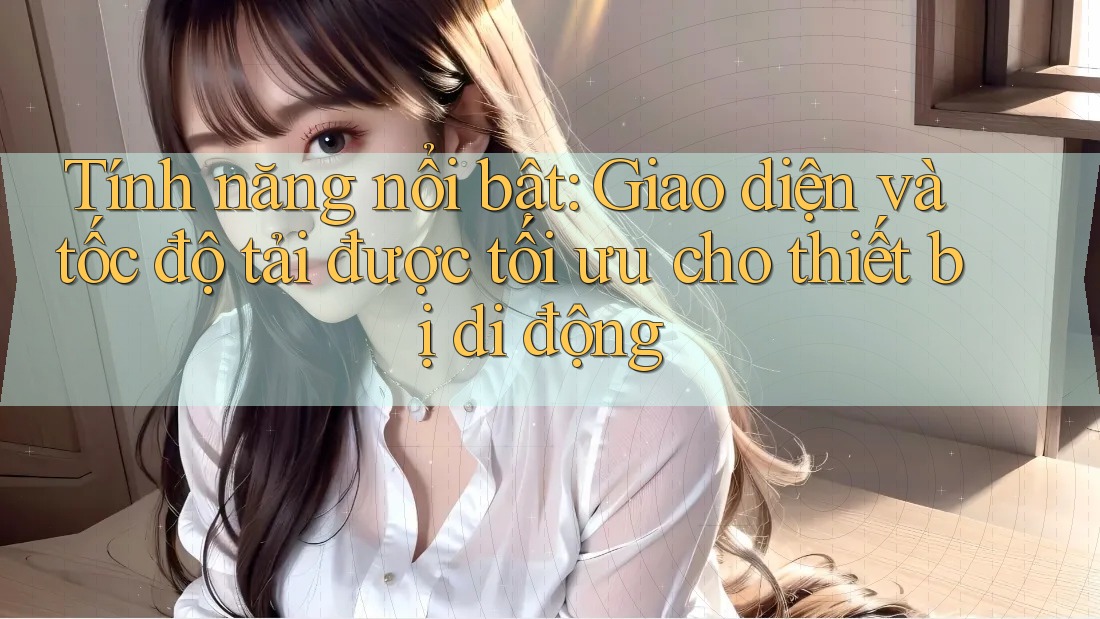 Tính năng nổi bật: Giao diện và tốc độ tải được tối ưu cho thiết bị di động