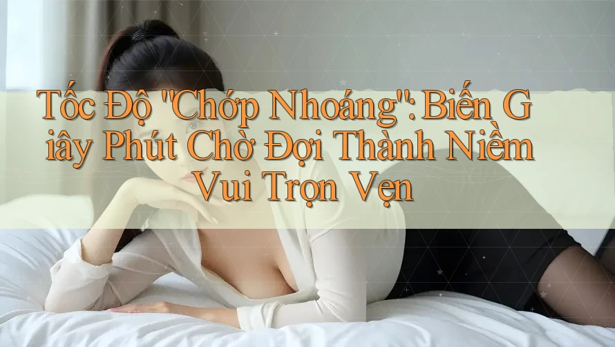 Tốc Độ “Chớp Nhoáng”: Biến Giây Phút Chờ Đợi Thành Niềm Vui Trọn Vẹn