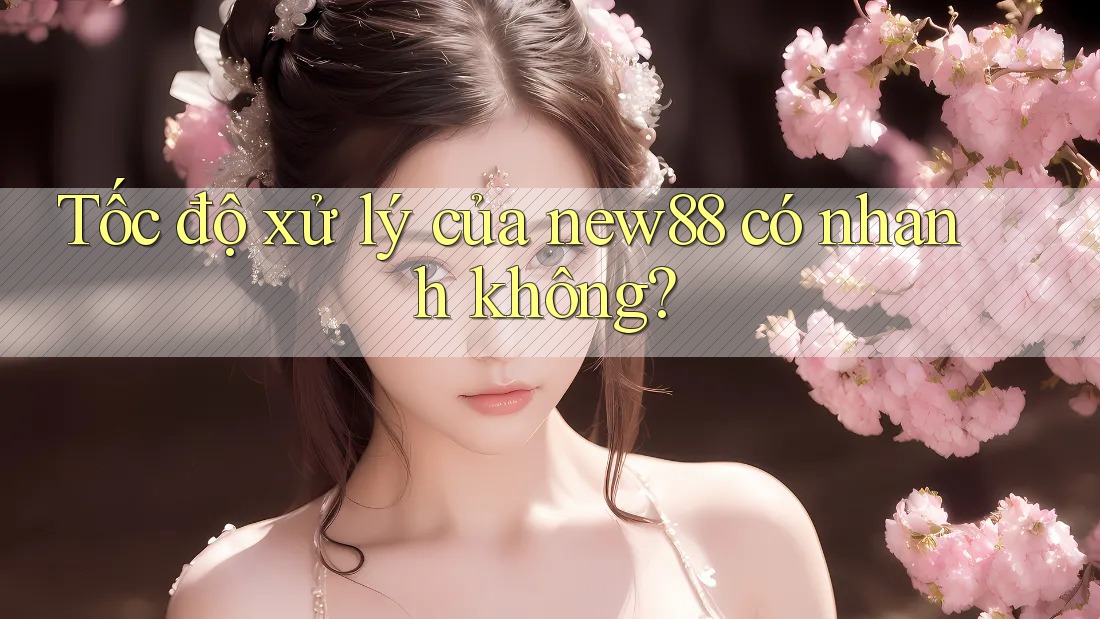 Tốc độ xử lý của new88 có nhanh không?