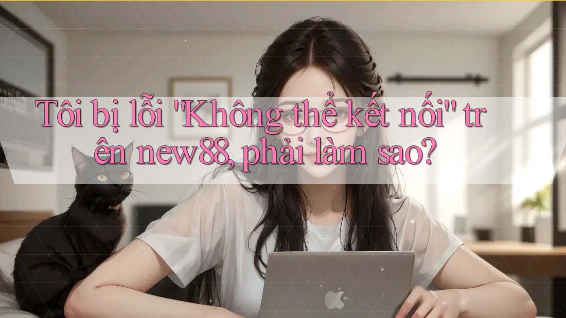Tôi bị lỗi “Không thể kết nối” trên new88, phải làm sao?