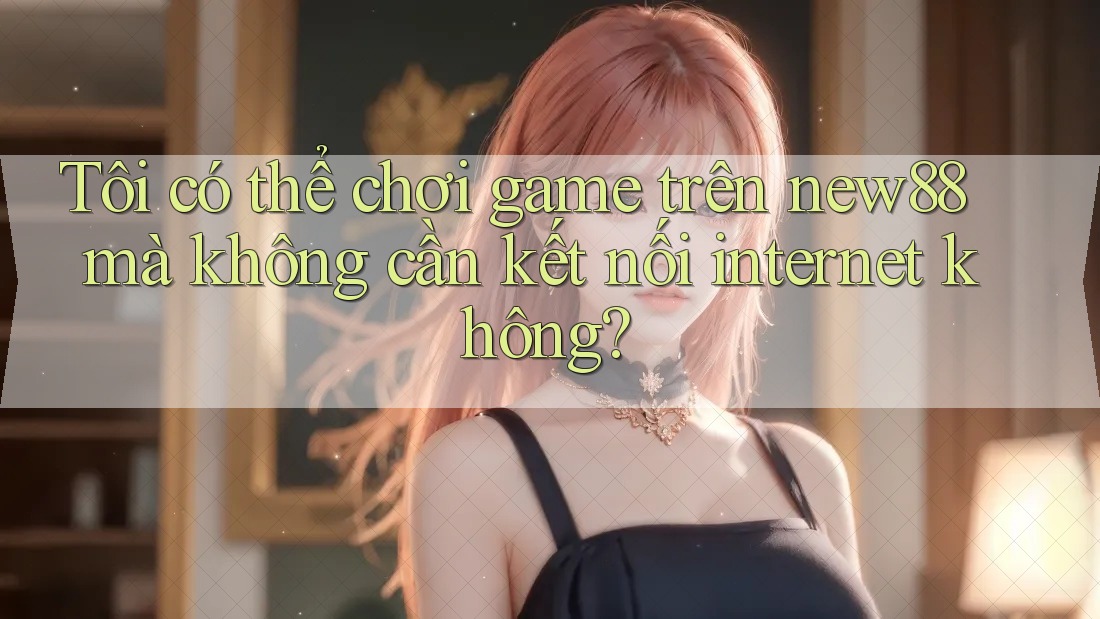 Tôi có thể chơi game trên new88 mà không cần kết nối internet không? Tôi có thể chơi game trên new88 mà không cần kết nối internet không?