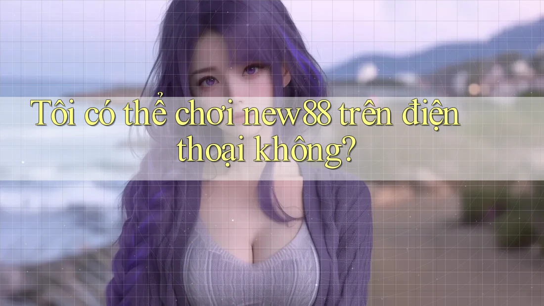 Tôi có thể chơi new88 trên điện thoại không? Tôi có thể chơi new88 trên điện thoại không?