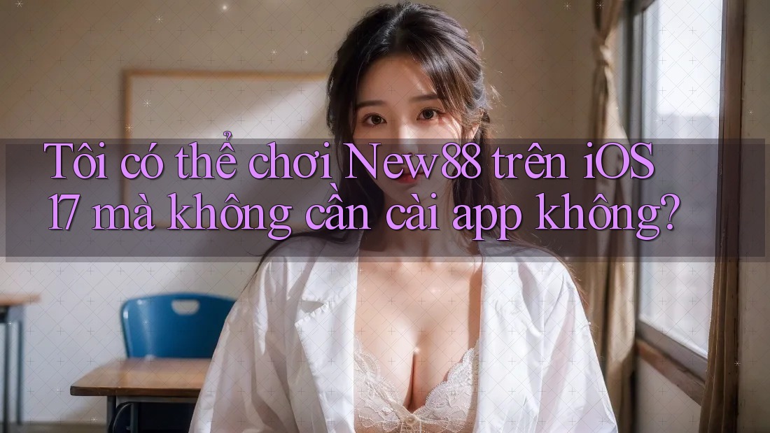 Tôi có thể chơi New88 trên iOS 17 mà không cần cài app không?
