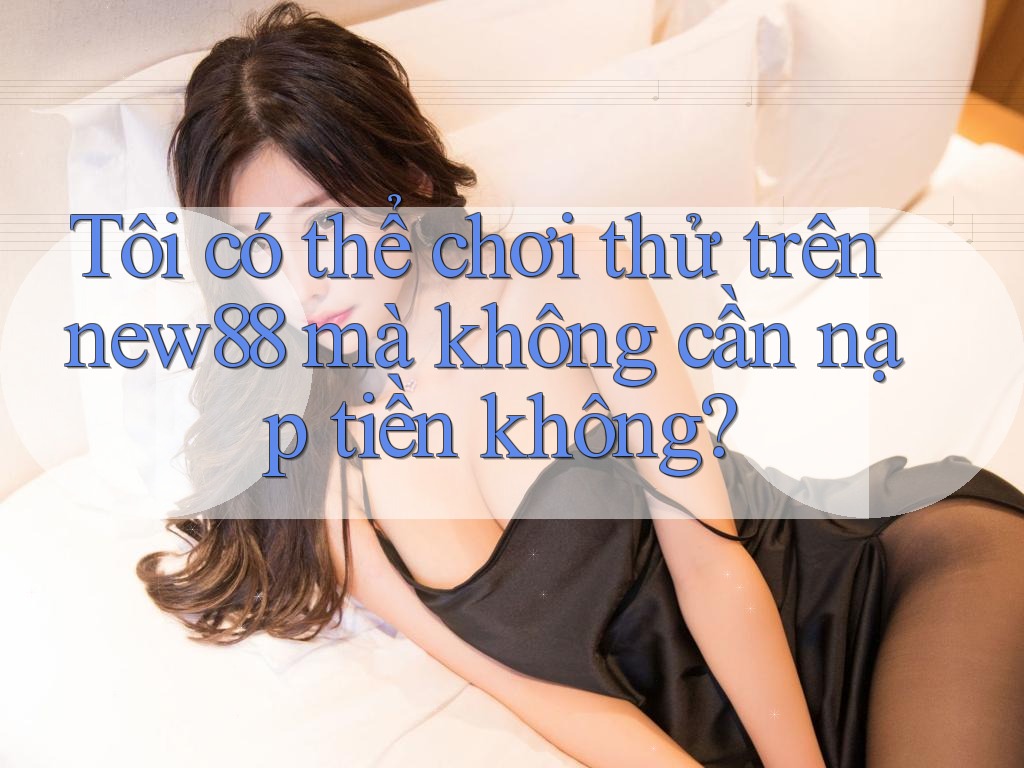 Tôi có thể chơi thử trên new88 mà không cần nạp tiền không? Tôi có thể chơi thử trên new88 mà không cần nạp tiền không?