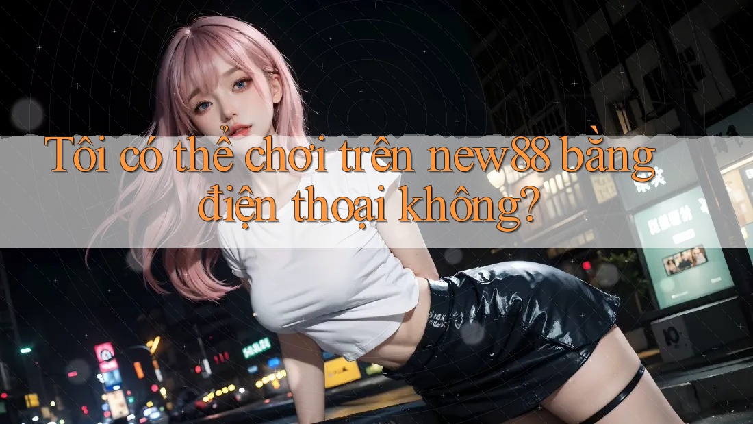 Tôi có thể chơi trên new88 bằng điện thoại không? Tôi có thể chơi trên new88 bằng điện thoại không?