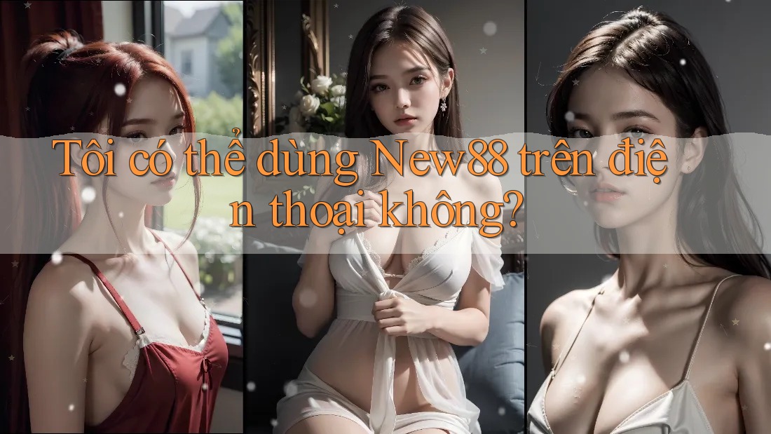 Tôi có thể dùng New88 trên điện thoại không? Tôi có thể dùng New88 trên điện thoại không?