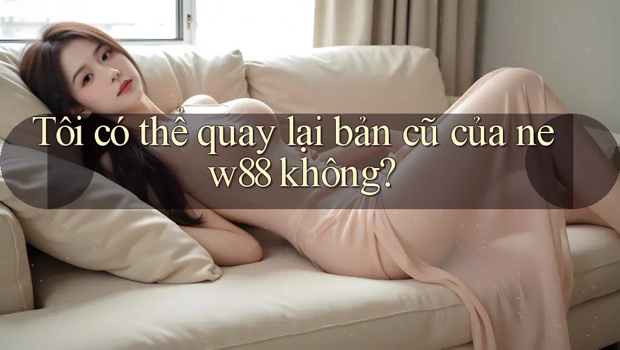 Tôi có thể quay lại bản cũ của new88 không? Tôi có thể quay lại bản cũ của new88 không?