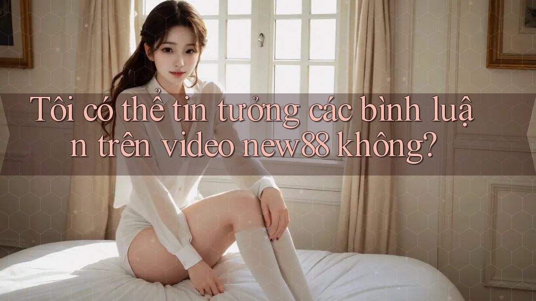 Tôi có thể tin tưởng các bình luận trên video new88 không? Tôi có thể tin tưởng các bình luận trên video new88 không?