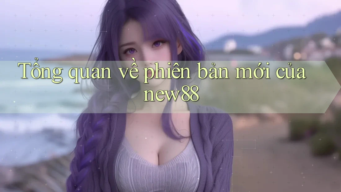 Tổng quan về phiên bản mới của new88 Tổng quan về phiên bản mới của new88