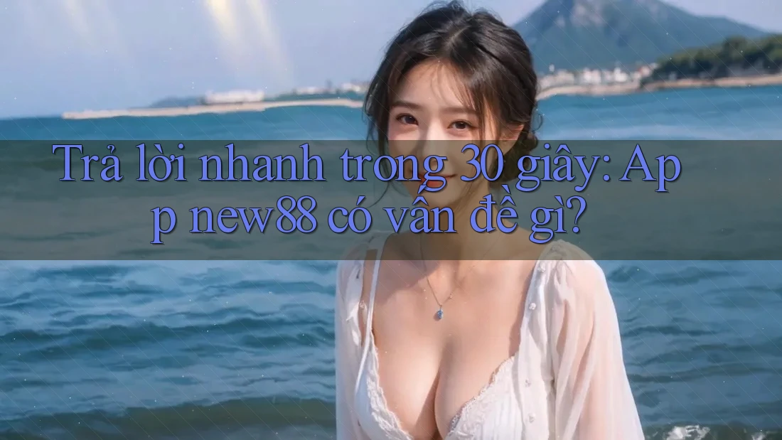 Trả lời nhanh trong 30 giây: App new88 có vấn đề gì? Trả lời nhanh trong 30 giây: App new88 có vấn đề gì?