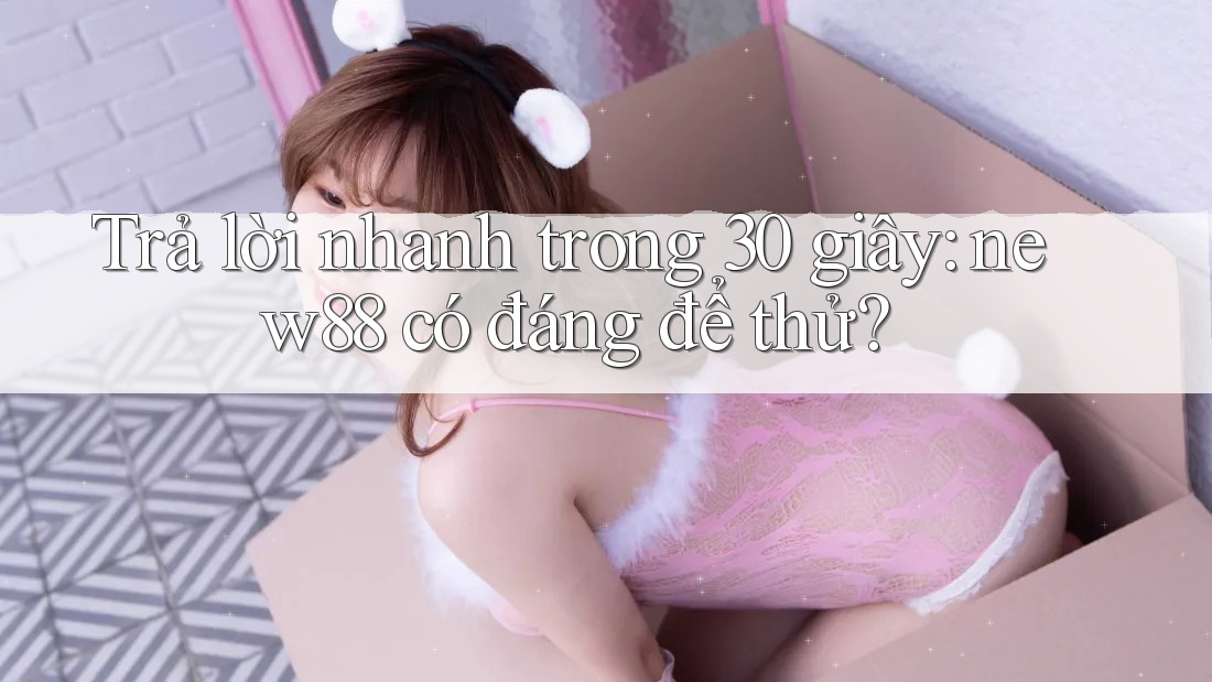 Trả lời nhanh trong 30 giây: new88 có đáng để thử?