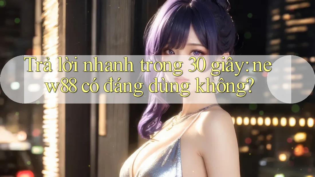 Trả lời nhanh trong 30 giây: new88 có đáng dùng không? Trả lời nhanh trong 30 giây: new88 có đáng dùng không?