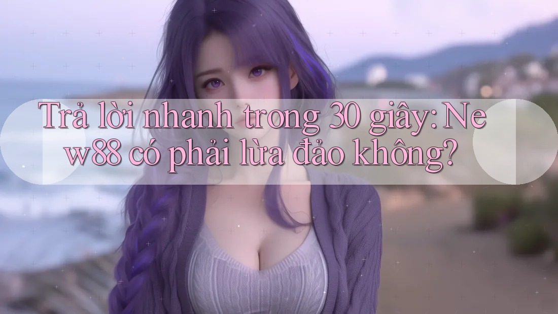Trả lời nhanh trong 30 giây: New88 có phải lừa đảo không? Trả lời nhanh trong 30 giây: New88 có phải lừa đảo không?
