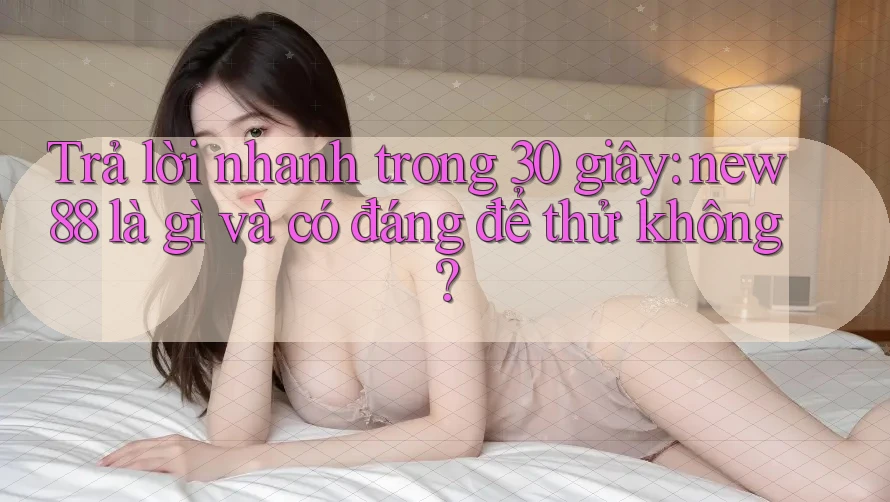 Trả lời nhanh trong 30 giây: new88 là gì và có đáng để thử không? Trả lời nhanh trong 30 giây: new88 là gì và có đáng để thử không?