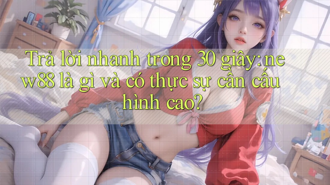 Trả lời nhanh trong 30 giây: new88 là gì và có thực sự cần cấu hình cao?