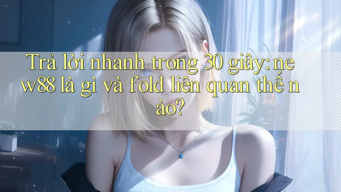 Trả lời nhanh trong 30 giây: new88 là gì và fold liên quan thế nào?