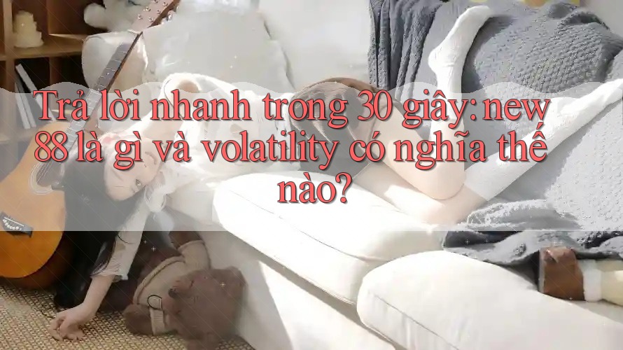Trả lời nhanh trong 30 giây: new88 là gì và volatility có nghĩa thế nào? Trả lời nhanh trong 30 giây: new88 là gì và volatility có nghĩa thế nào?