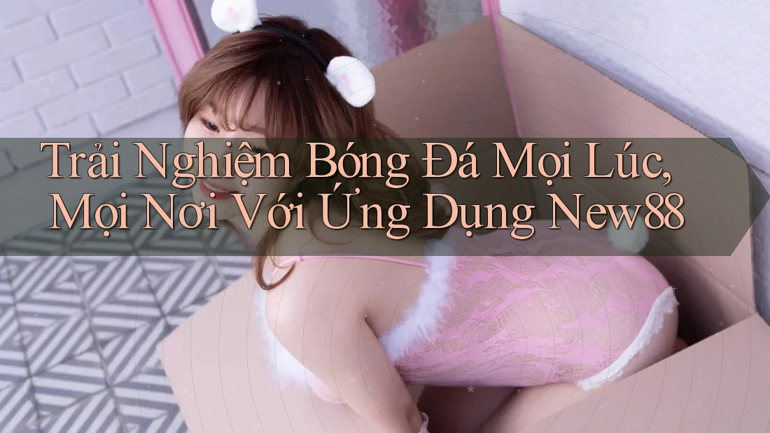 Trải Nghiệm Bóng Đá Mọi Lúc, Mọi Nơi Với Ứng Dụng New88 Trải Nghiệm Bóng Đá Mọi Lúc, Mọi Nơi Với Ứng Dụng New88
