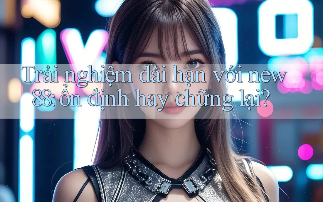 Trải nghiệm dài hạn với new88: ổn định hay chững lại?