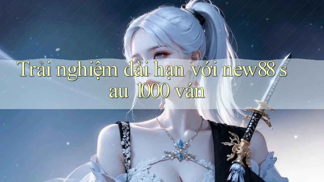 Trải nghiệm dài hạn với new88 sau 1000 ván Trải nghiệm dài hạn với new88 sau 1000 ván