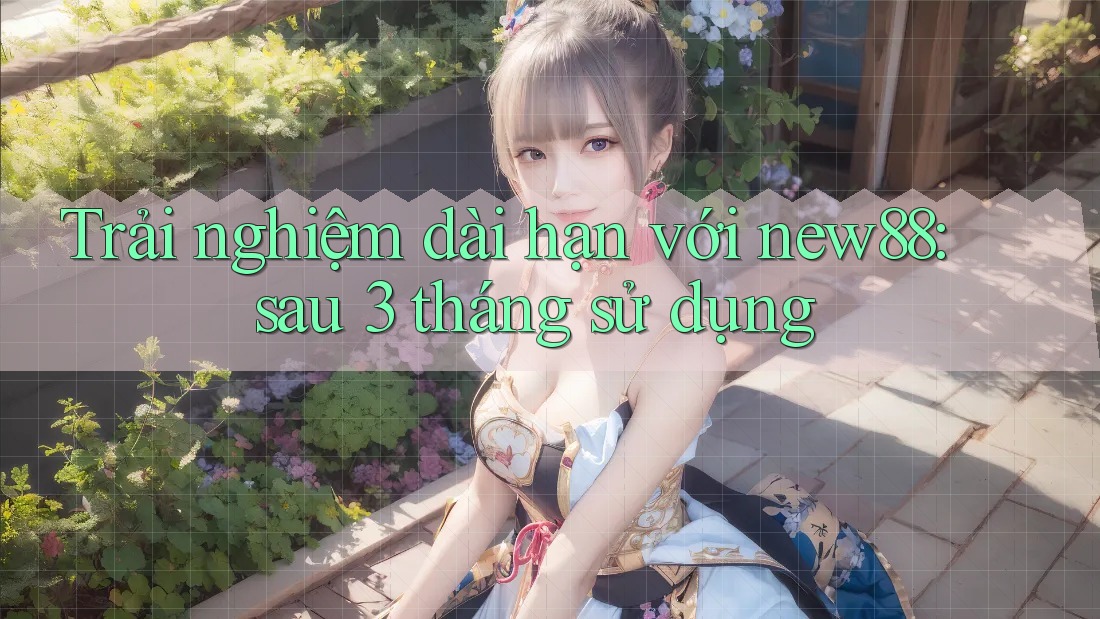 Trải nghiệm dài hạn với new88: sau 3 tháng sử dụng Trải nghiệm dài hạn với new88: sau 3 tháng sử dụng