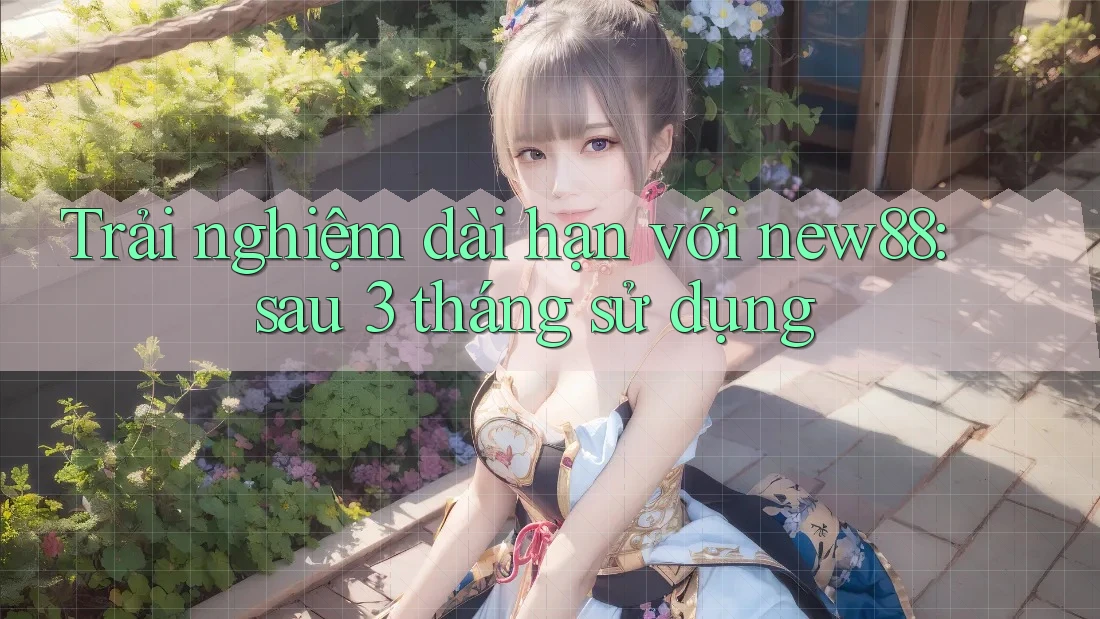 Trải nghiệm dài hạn với new88: sau 3 tháng sử dụng Trải nghiệm dài hạn với new88: sau 3 tháng sử dụng