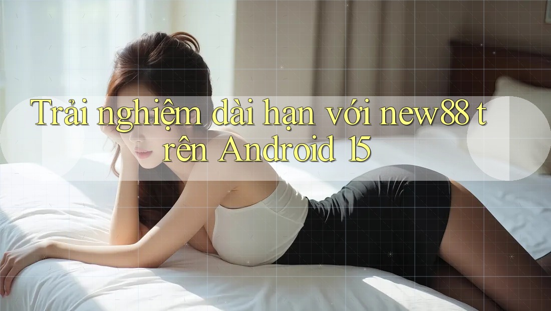 Trải nghiệm dài hạn với new88 trên Android 15 Trải nghiệm dài hạn với new88 trên Android 15