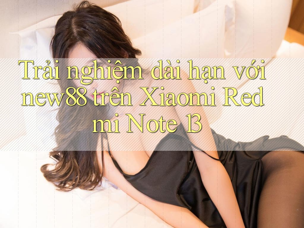 Trải nghiệm dài hạn với new88 trên Xiaomi Redmi Note 13 Trải nghiệm dài hạn với new88 trên Xiaomi Redmi Note 13