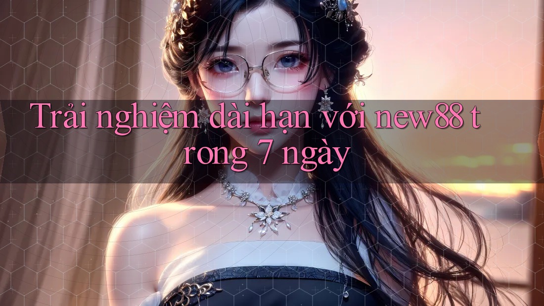 Trải nghiệm dài hạn với new88 trong 7 ngày Trải nghiệm dài hạn với new88 trong 7 ngày
