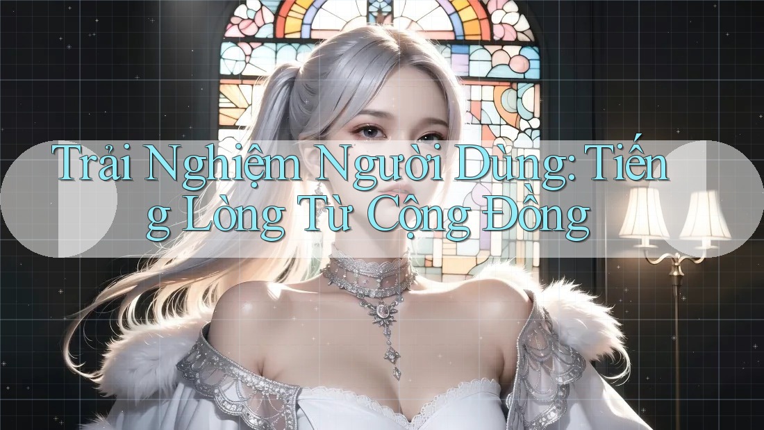 Trải Nghiệm Người Dùng: Tiếng Lòng Từ Cộng Đồng