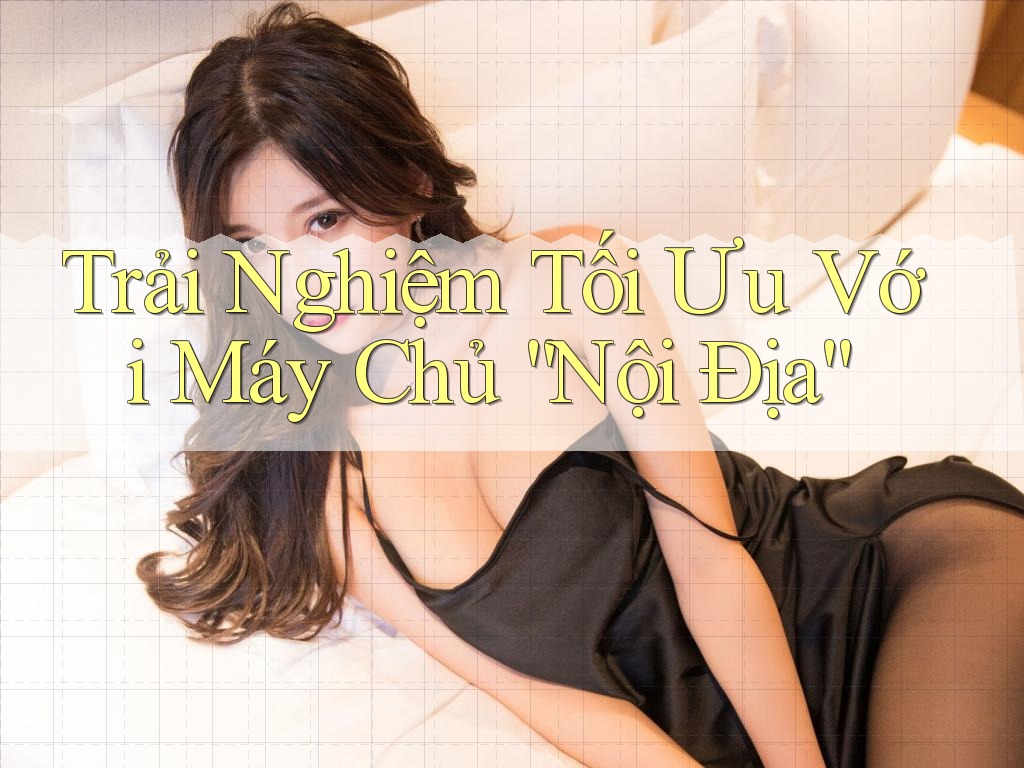 Trải Nghiệm Tối Ưu Với Máy Chủ “Nội Địa”
