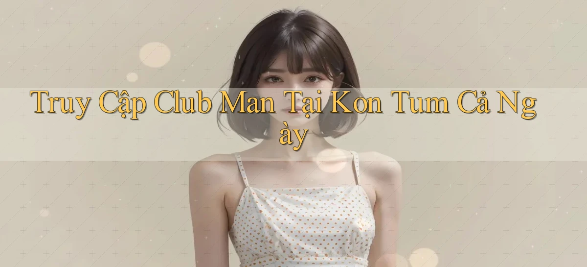 truy cập club man tại Kon Tum cả ngày