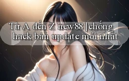 Từ A đến Z new88 chống hack bản update mới nhất