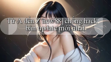 Từ A đến Z new88 chống hack bản update mới nhất