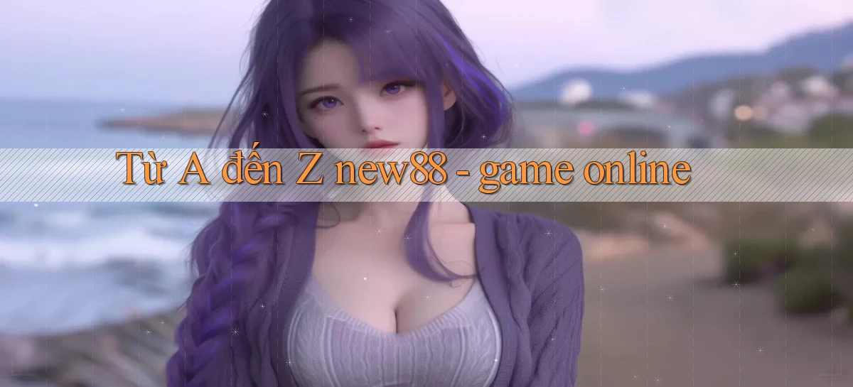 Từ A đến Z new88   game online