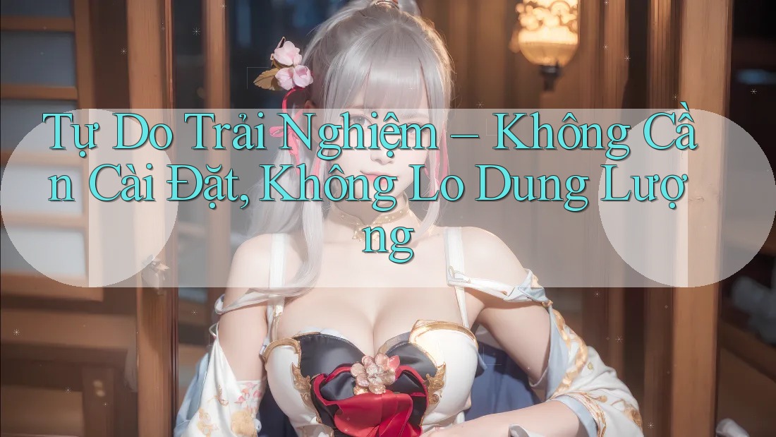 Tự Do Trải Nghiệm – Không Cần Cài Đặt, Không Lo Dung Lượng Tự Do Trải Nghiệm – Không Cần Cài Đặt, Không Lo Dung Lượng
