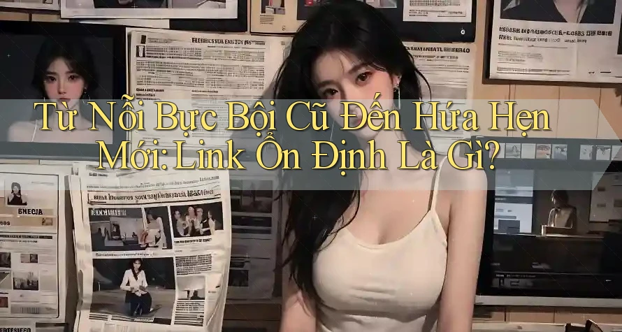 Từ Nỗi Bực Bội Cũ Đến Hứa Hẹn Mới: Link Ổn Định Là Gì?