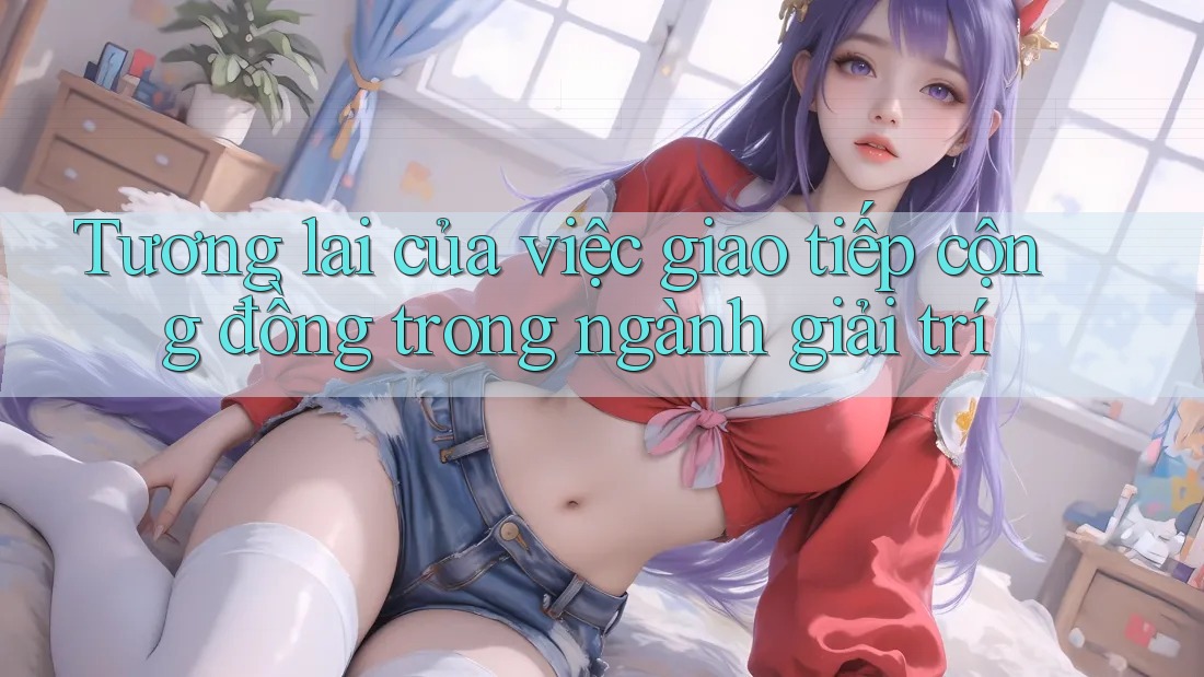 Tương lai của việc giao tiếp cộng đồng trong ngành giải trí Tương lai của việc giao tiếp cộng đồng trong ngành giải trí