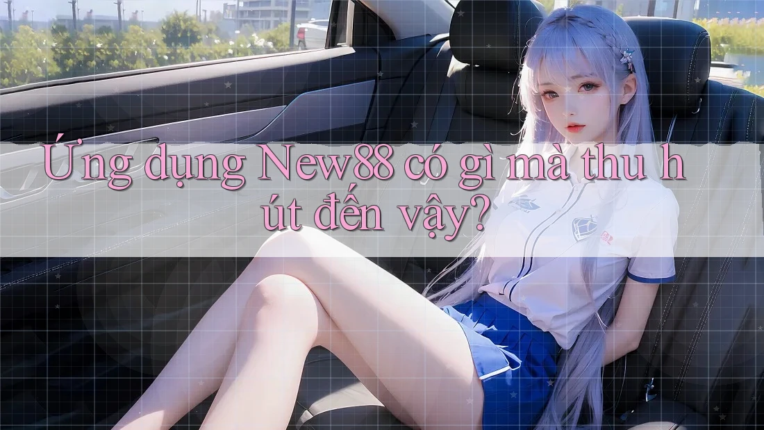 Ứng dụng New88 có gì mà thu hút đến vậy? Ứng dụng New88 có gì mà thu hút đến vậy?