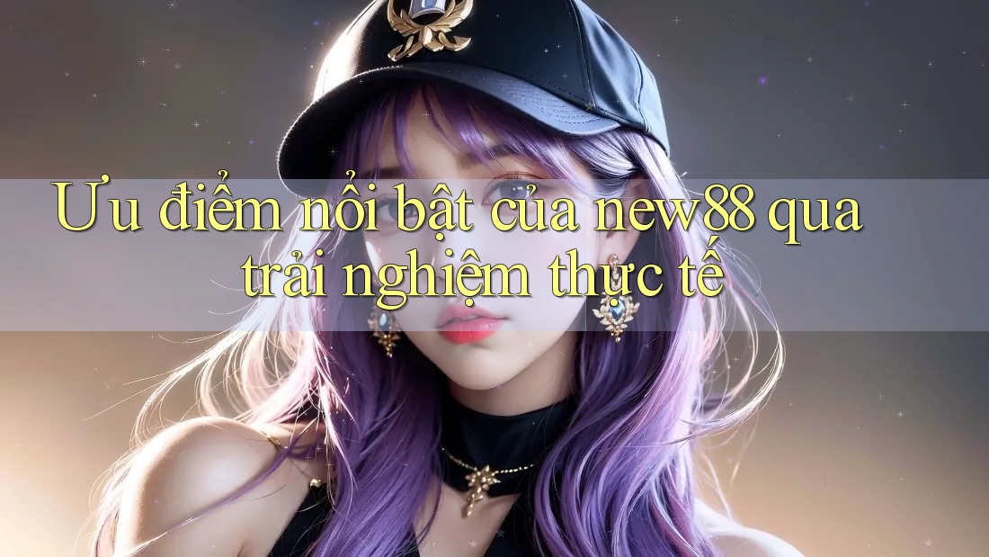 Ưu điểm nổi bật của new88 qua trải nghiệm thực tế Ưu điểm nổi bật của new88 qua trải nghiệm thực tế