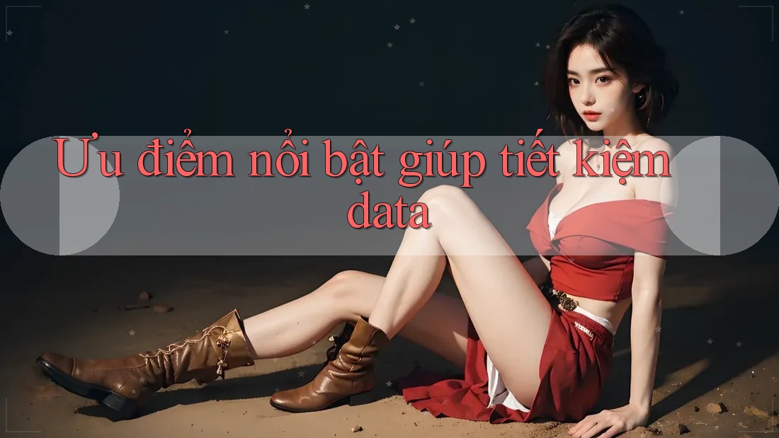 Ưu điểm nổi bật giúp tiết kiệm data Ưu điểm nổi bật giúp tiết kiệm data