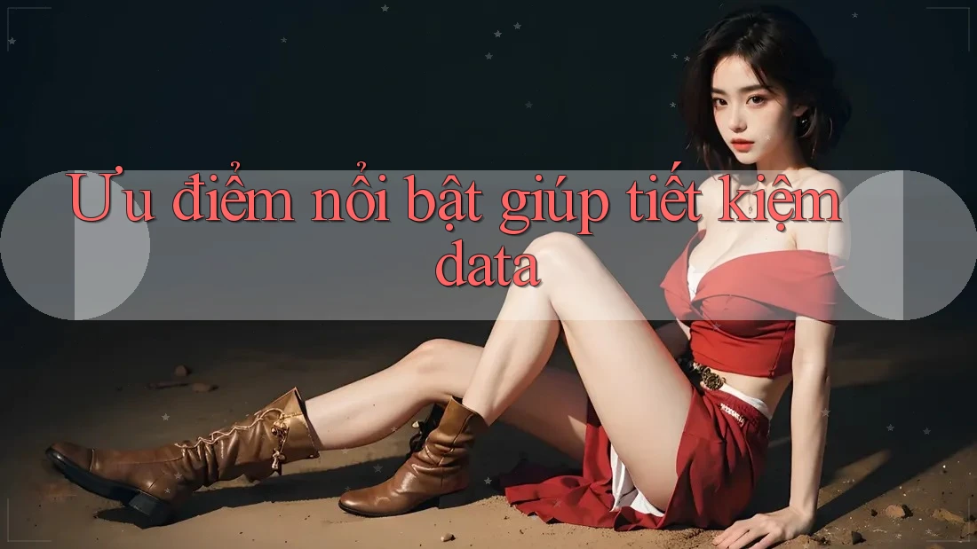 Ưu điểm nổi bật giúp tiết kiệm data